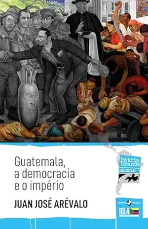 Guatemala, a democracia e o império (Pátria Grande) – Juan José Arévalo