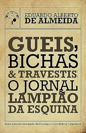 Gueis, Bichas e Travestis: o Jornal Lampião da Esquina - Eduardo Alberto de Almeida