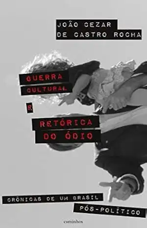 Guerra cultural e retórica do ódio: crônicas de um Brasil pós–político – João Cezar de Castro Rocha