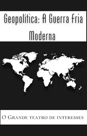 Guerra Fria Moderna: Geopolítica, Poder Global e as Novas Ameaças do Século XXI: Como EUA de Trump, China de Xi Jinping e Rússia de Putin disputam o controle do mundo no século XXI – Fabrício Borges Barbosa Especialista em Política e Geopolítica