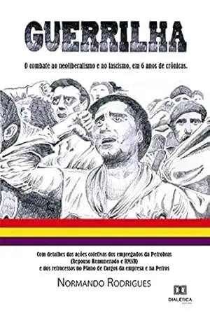 Guerrilha: o combate ao neoliberalismo e ao fascismo, em 6 anos de crônicas. Com detalhes das ações coletivas dos empregados da Petrobras (Repouso Remunerado ... no Plano de Cargos da empresa e na Petros - Normando Rodrigues