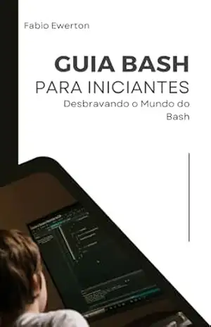 Guia Bash para Iniciantes: Desbravando o Mundo do Bash – Fábio Ewerton
