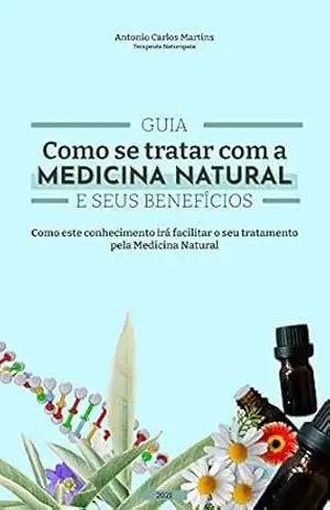 Guia: Como se tratar com a Medicina Natural e seus benefícios: Como este conhecimento irá facilitar o seu tratamento pela Medicina Natural – Antonio Carlos Botelho Martins