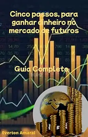 GUIA COMPLETO: CINCO PASSOS PARA GANHAR DINHEIRO NO MERCADO DE FUTUROS: CINCO PASSOS PARA GANHAR DINHEIRO NO MERCADO DE FUTUROS – EVERTON AMARAL