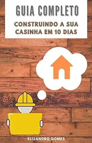 Guia Completo Construindo Sua Casinha Em 10 Dias: Faça Um Casinha Infantil Para Seus Filhos, Netos, Ou Mesmo Para Empreender – Elisandro Gomes