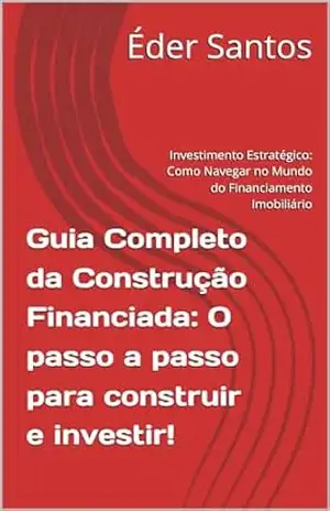 Guia Completo da Construção Financiada: O passo a passo para construir e investir!: Investimento Estratégico: Como Navegar no Mundo do Financiamento Imobiliário - Éder Santos