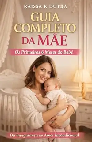 Guia Completo da Mãe — Os Primeiros 6 Meses do Bebê: Da Insegurança Ao Amor Incondicional – Raissa K Dutra
