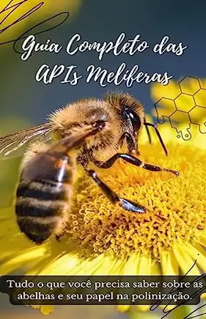 Guia Completo das APIs Melíferas: Tudo o que você precisa saber sobre as abelhas e seu papel na polinização. - PEDRO MAURICIO  DA SILVA