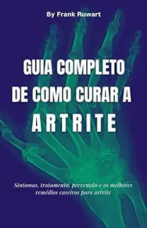 Guia completo de como curar a artrite: Sintomas, tratamento, prevenção e os melhores remédios caseiros para artrite – Frank  Ruwart