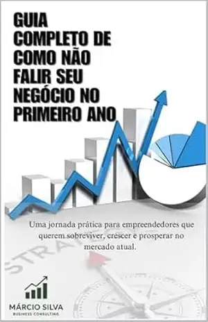 Guia completo de como não falir seu negócio no Primeiro ano: Uma jornada prática para empreendedores que querem sobreviver, crescer e prosperar no mercado atual. – Marcio silva