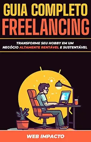 Guia Completo de Freelancing: Transforme seu Hobby em um Negócio Altamente Rentável e Sustentável: Torne–se um freelancer altamente requisitado e ganhe dinheiro com as habilidades mais lucrativas - Web Impacto