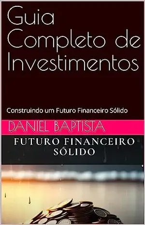 Guia Completo de Investimentos: Construindo um Futuro Financeiro Sólido - Daniel  Baptista