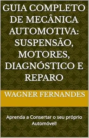 Guia Completo de Mecânica Automotiva: Suspensão, Motores, Diagnóstico e Reparo: Aprenda a Consertar o seu próprio Automóvel! - Wagner Fernandes