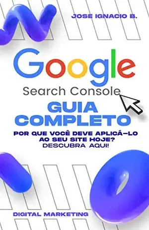 Guia completo do Google Search Console: Assuma o controle de suas métricas da web com GSC e aumente suas vendas HOJE. – Jose Ignacio B.