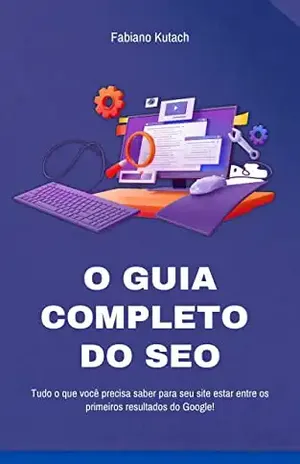 Guia Completo do SEO: Tudo o que você precisa saber para seu site estar entre os primeiros resultados do Google – Fabiano Kutach