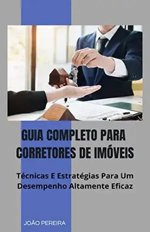 GUIA COMPLETO PARA CORRETORES DE IMÓVEIS: Técnicas E Estratégias Para Um Desempenho Altamente Eficaz – João Pereira