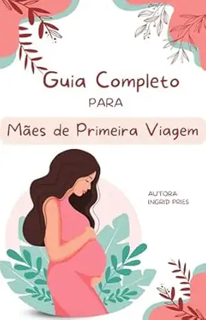 Guia Completo para Mães de Primeira Viagem: da Gestação a Primeira Semana de Vida do Seu Bebê. – Ingrid Pries