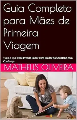 Guia Completo para Mães de Primeira Viagem: Tudo o Que Você Precisa Saber Para Cuidar do Seu Bebê com Confiança – Matheus  Oliveira