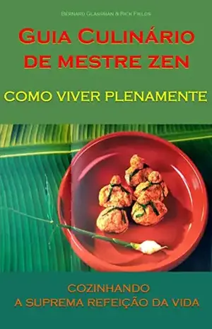 GUIA CULINÁRIO DE MESTRE ZEN: como viver plenamente – cozinhando a suprema refeição da vida – Bernie Tetsugen 徹玄