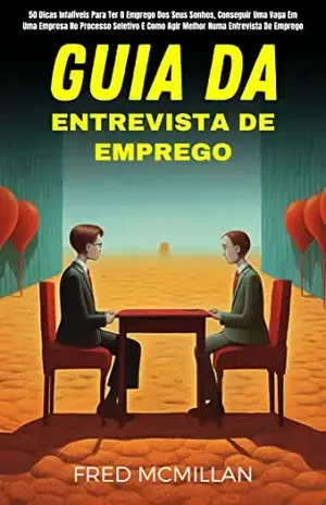 Guia Da Entrevista De Emprego: 50 Dicas Infalíveis Para Ter O Emprego Dos Seus Sonhos, Conseguir Uma Vaga Em Uma Empresa No Processo Seletivo E Como Agir Melhor Numa Entrevista De Emprego - Fred Mcmillan