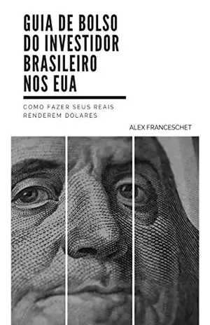 Guia de Bolso do Investidor Brasileiro nos EUA: Como fazer seus reais renderem dólares - Alex Franceschet