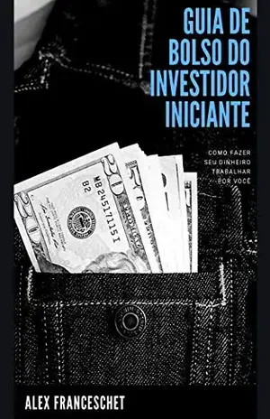 Guia de Bolso do Investidor Iniciante: Como fazer seu dinheiro trabalhar por você - Alex Franceschet