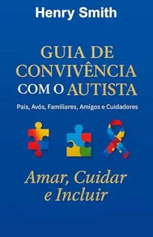 Guia de Convivência com o Autista, Amar, Cuidar e Incluir: Pais, Avós, Familiares, Amigos e Cuidadores - Henry Smith