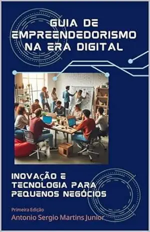 Guia de Empreendedorismo na Era Digital: Inovação e Tecnologia para Pequenos Negócios – Antonio Sergio Martins Junior