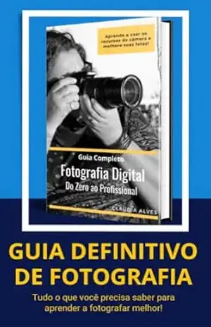 Guia de Fotografia Digital do Zero ao Profissional: Aprenda a Usar os Recursos da Câmera e Melhore Suas Fotos – Claudia Alves