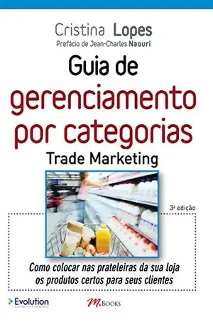 Guia de gerenciamento por categorias – Trade marketing: Como colocar nas prateleiras da sua loja os produtos certos para seus clientes – Cristina Lopes
