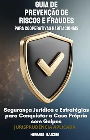 GUIA DE PREVENÇÃO DE RISCOS E FRAUDES PARA COOPERATIVAS HABITACIONAIS: Segurança Jurídica e Estratégias para Conquistar a Casa Própria sem Golpes – HERMES BANZER
