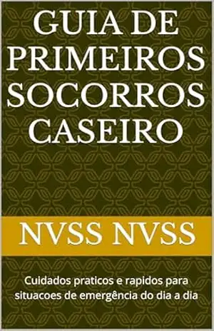 Guia de primeiros socorros caseiro: Cuidados praticos e rapidos para situacoes de emergência do dia a dia – NVSS NVSS