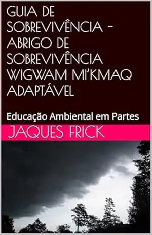 GUIA DE SOBREVIVÊNCIA – ABRIGO DE SOBREVIVÊNCIA WIGWAM MI’KMAQ ADAPTÁVEL: Educação Ambiental em Partes – Jaques Frick
