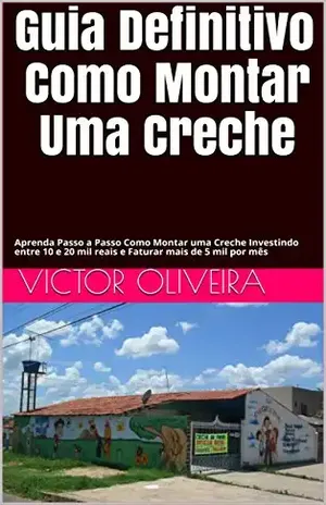 Guia Definitivo Como Montar Uma Creche: Aprenda Passo a Passo Como Montar uma Creche Investindo entre 10 e 20 mil reais e Faturar mais de 5 mil por mês - Victor Oliveira
