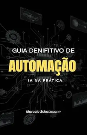 Guia Definitivo de Automação: Inteligência Artificial na Prática – Marcelo Schatzmann