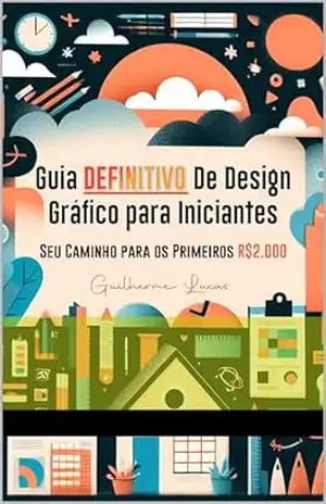 Guia Definitivo de Design Gráfico para Iniciantes: Seu Caminho para os Primeiros R$2.000 - Guilherme Lucas