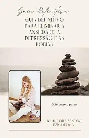 Guia definitivo para eliminar a ansiedade, a depressão e as fobias by Dra. Aurora Santos Psicóloga – Aurora  Santos