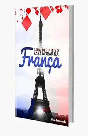 GUIA DEFINITIVO PRA MORAR NA FRANÇA - Azevedo Ricardo