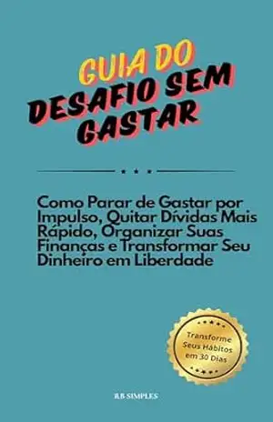 Guia do Desafio Sem Gastar: Como Parar de Gastar por Impulso, Quitar Dívidas Mais Rápido, Organizar Suas Finanças e Transformar Seu Dinheiro em Liberdade - RB SIMPLES
