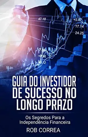 Guia Do Investidor de Sucesso no Longo Prazo: Os Segredos Para a Independência Financeira - Rob Correa
