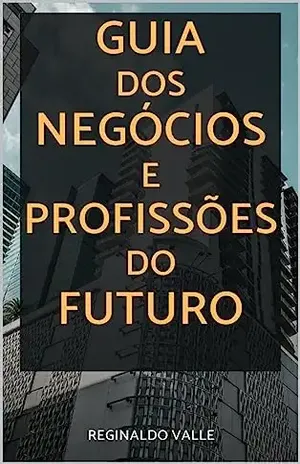 GUIA DOS NEGÓCIOS E PROFISSÕES DO FUTURO: 50 PROFISSÕES E NEGÓCIOS EM ASCENSÃO - Reginaldo Valle