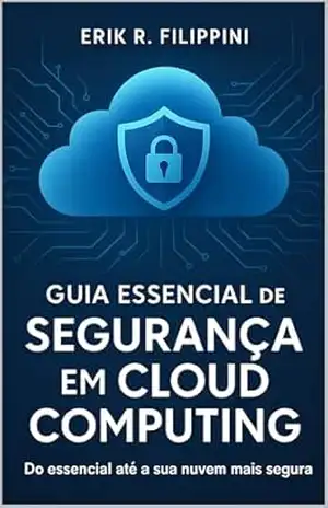 Guia Essencial de Segurança em Cloud Computing: Do essencial até a sua nuvem mais segura - Erik Filippini
