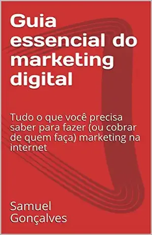 Guia essencial do marketing digital: Tudo o que você precisa saber para fazer (ou cobrar de quem faça) marketing na internet - Samuel Gonçalves