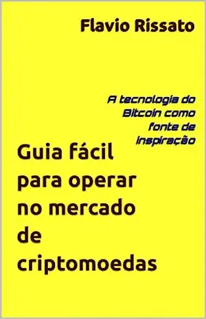 Guia fácil para operar no mercado de criptomoedas: A tecnologia do Bitcoin como fonte de inspiração - Flavio Rissato