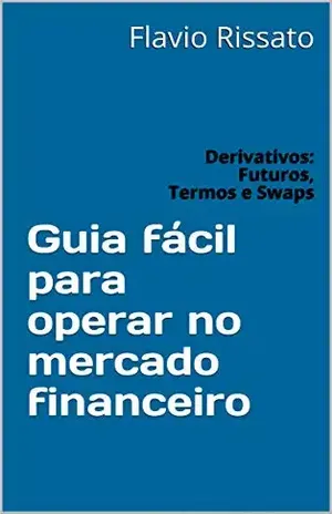 Guia fácil para operar no mercado financeiro: Derivativos: Futuros, Termos e Swaps – Flavio Rissato