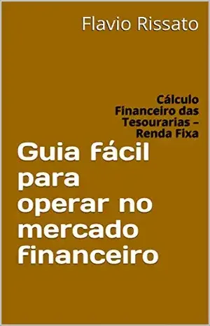 Guia fácil para operar no mercado financeiro: Cálculo Financeiro das Tesourarias – Renda Fixa – Flavio Rissato