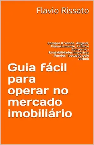 Guia fácil para operar no mercado imobiliário: Compra & Venda, Aluguel, Financiamento, Leilão e Consórcio – Rentabilidades históricas – Fundos – Locação pelo Airbnb – Flavio  Rissato