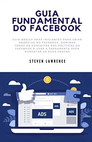 Guia Fundamental Do Facebook: Guia Básico Para Iniciantes Para Criar Anúncios No Facebook, Dominar Todos Os Conceitos Das Políticas Do Facebook E Usar A Ferramenta Para Aumentar As Suas Vendas - Steven Lawrence