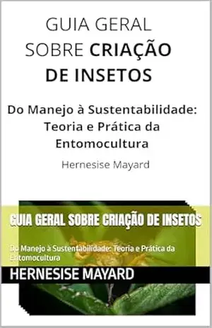 GUIA GERAL SOBRE CRIAÇÃO DE INSETOS: Do Manejo à Sustentabilidade: Teoria e Prática da Entomocultura – Hernesise  Mayard