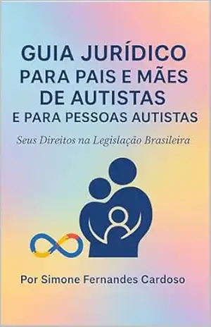 Guia Jurídico para Pais e Mães de Autistas e para Pessoas Autistas: Seus Direitos na Legislação Brasileira – SIMONE CARDOSO